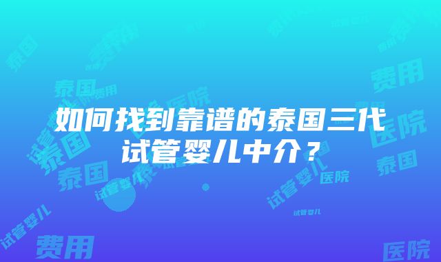 如何找到靠谱的泰国三代试管婴儿中介？