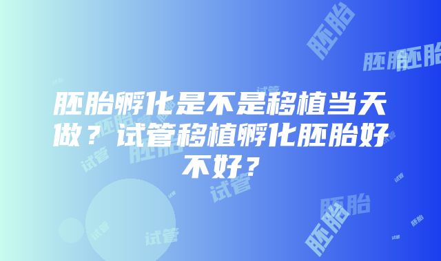 胚胎孵化是不是移植当天做？试管移植孵化胚胎好不好？