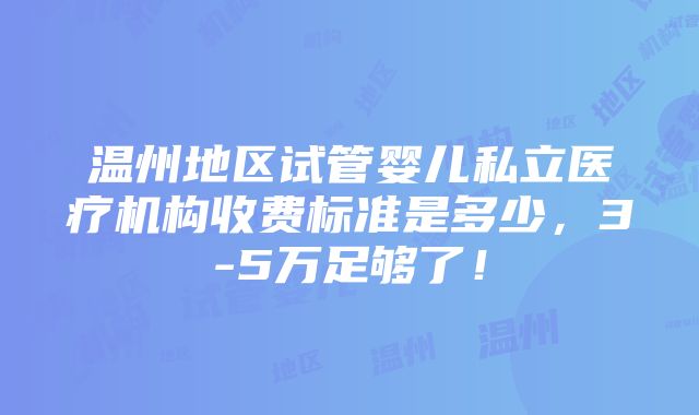 温州地区试管婴儿私立医疗机构收费标准是多少，3-5万足够了！