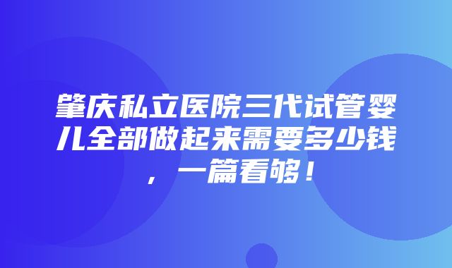 肇庆私立医院三代试管婴儿全部做起来需要多少钱，一篇看够！