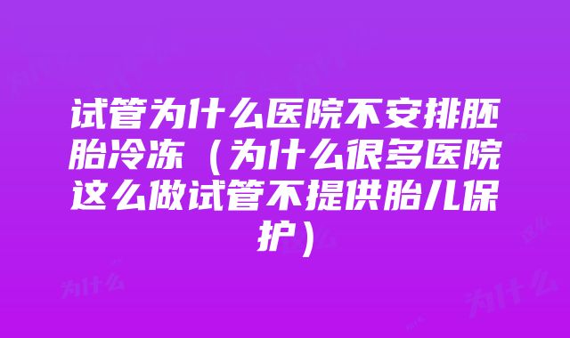 试管为什么医院不安排胚胎冷冻（为什么很多医院这么做试管不提供胎儿保护）