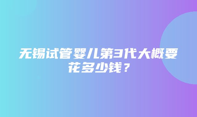 无锡试管婴儿第3代大概要花多少钱？