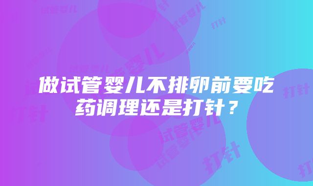 做试管婴儿不排卵前要吃药调理还是打针？