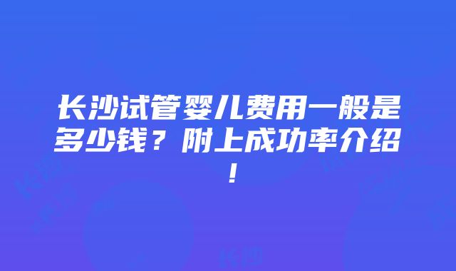 长沙试管婴儿费用一般是多少钱？附上成功率介绍！