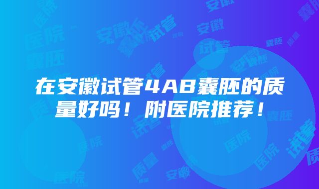 在安徽试管4AB囊胚的质量好吗！附医院推荐！