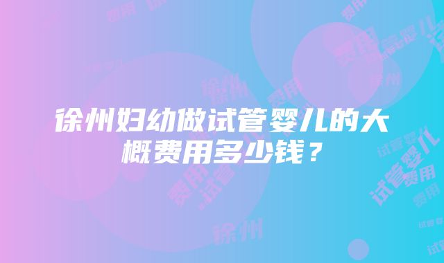 徐州妇幼做试管婴儿的大概费用多少钱？