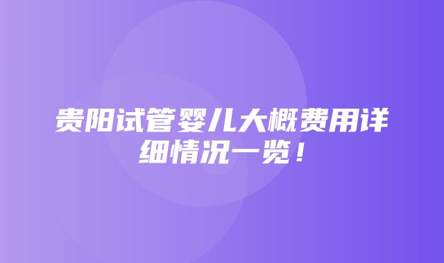 贵阳试管婴儿大概费用详细情况一览！