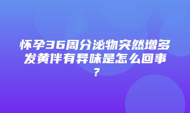 怀孕36周分泌物突然增多发黄伴有异味是怎么回事？