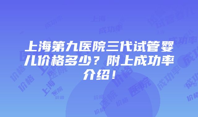 上海第九医院三代试管婴儿价格多少？附上成功率介绍！