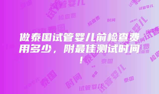 做泰国试管婴儿前检查费用多少，附最佳测试时间！