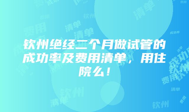 钦州绝经二个月做试管的成功率及费用清单，用住院么！