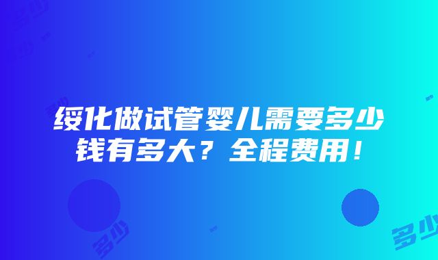 绥化做试管婴儿需要多少钱有多大？全程费用！