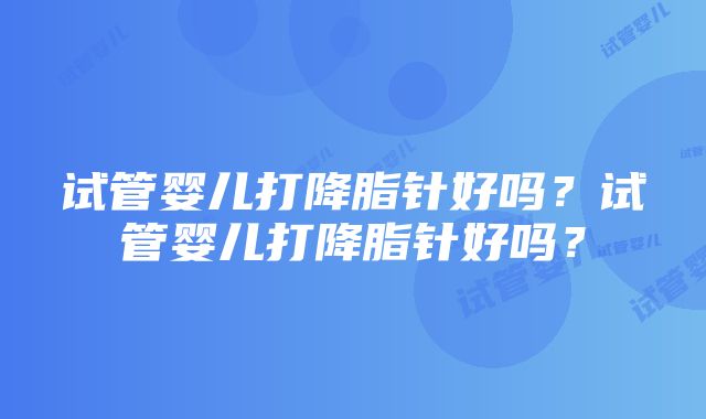 试管婴儿打降脂针好吗？试管婴儿打降脂针好吗？