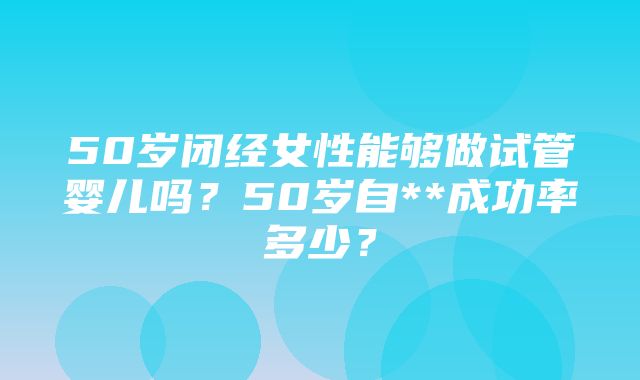 50岁闭经女性能够做试管婴儿吗？50岁自**成功率多少？