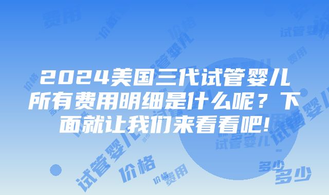 2024美国三代试管婴儿所有费用明细是什么呢？下面就让我们来看看吧!