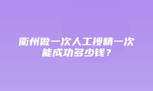 衢州做一次人工授精一次能成功多少钱？