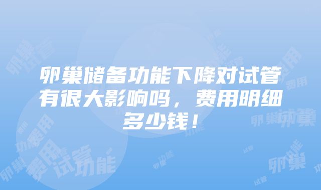 卵巢储备功能下降对试管有很大影响吗，费用明细多少钱！