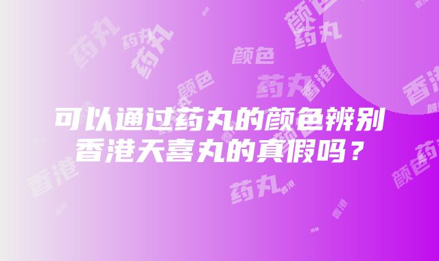 可以通过药丸的颜色辨别香港天喜丸的真假吗？