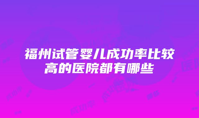 福州试管婴儿成功率比较高的医院都有哪些