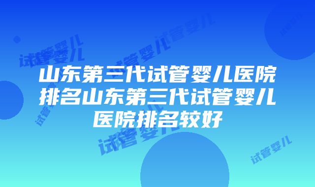 山东第三代试管婴儿医院排名山东第三代试管婴儿医院排名较好