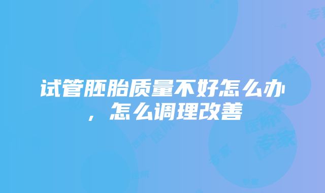 试管胚胎质量不好怎么办，怎么调理改善