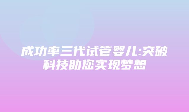 成功率三代试管婴儿:突破科技助您实现梦想