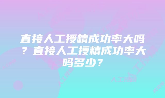 直接人工授精成功率大吗？直接人工授精成功率大吗多少？