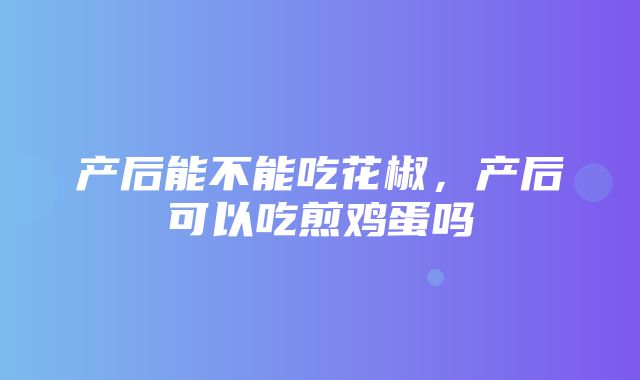 产后能不能吃花椒，产后可以吃煎鸡蛋吗