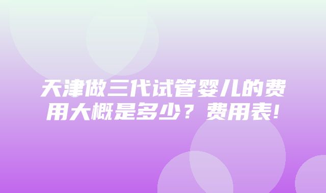 天津做三代试管婴儿的费用大概是多少？费用表!