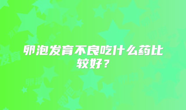 卵泡发育不良吃什么药比较好？