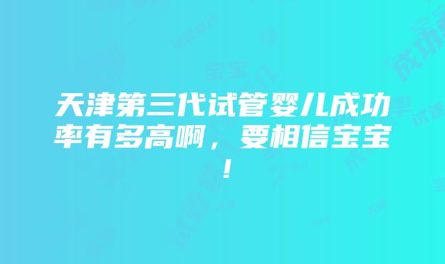 天津第三代试管婴儿成功率有多高啊，要相信宝宝！