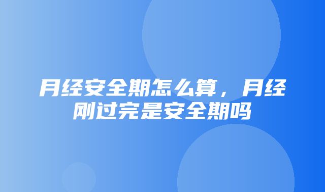 月经安全期怎么算，月经刚过完是安全期吗