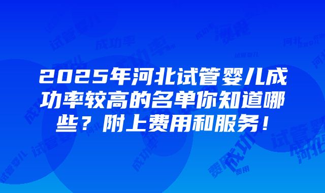 2025年河北试管婴儿成功率较高的名单你知道哪些？附上费用和服务！