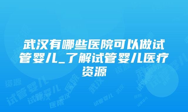 武汉有哪些医院可以做试管婴儿_了解试管婴儿医疗资源