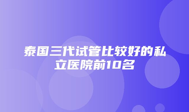 泰国三代试管比较好的私立医院前10名