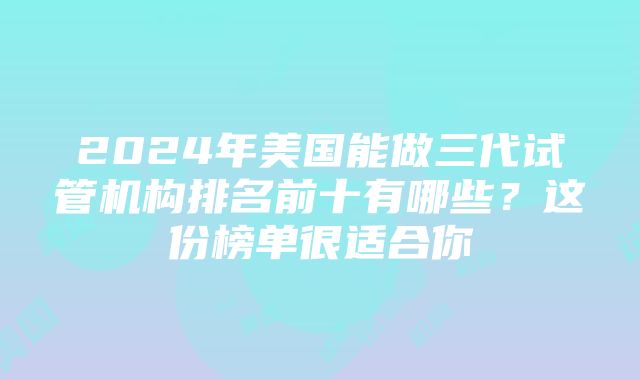 2024年美国能做三代试管机构排名前十有哪些？这份榜单很适合你