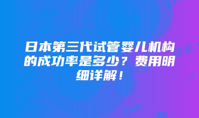 日本第三代试管婴儿机构的成功率是多少？费用明细详解！