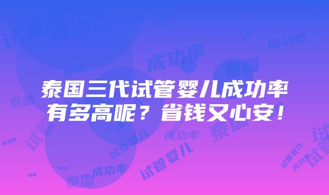 泰国三代试管婴儿成功率有多高呢？省钱又心安！