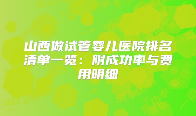 山西做试管婴儿医院排名清单一览：附成功率与费用明细