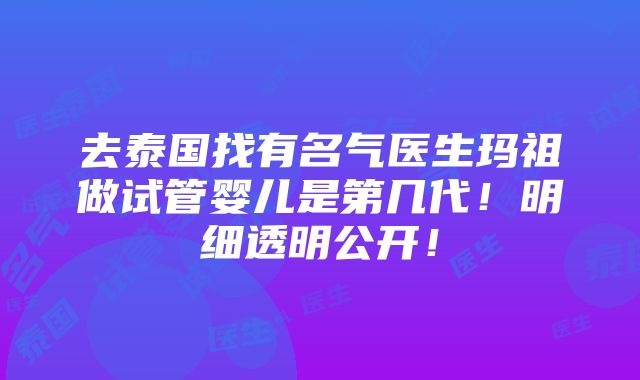 去泰国找有名气医生玛祖做试管婴儿是第几代！明细透明公开！