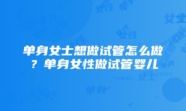 单身女士想做试管怎么做？单身女性做试管婴儿