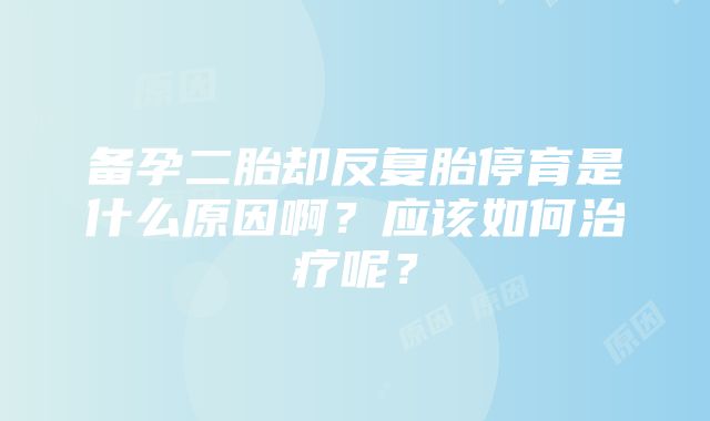 备孕二胎却反复胎停育是什么原因啊？应该如何治疗呢？