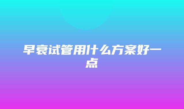 早衰试管用什么方案好一点