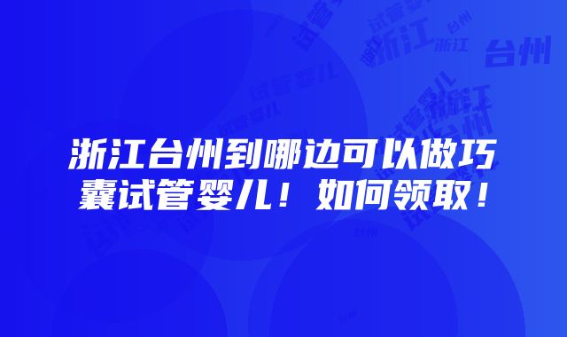 浙江台州到哪边可以做巧囊试管婴儿！如何领取！