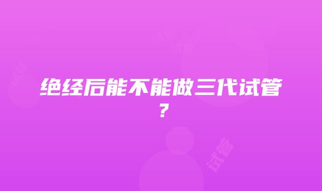 绝经后能不能做三代试管？