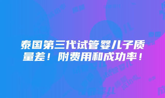 泰国第三代试管婴儿子质量差！附费用和成功率！