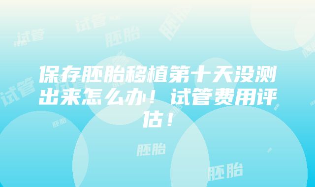 保存胚胎移植第十天没测出来怎么办！试管费用评估！