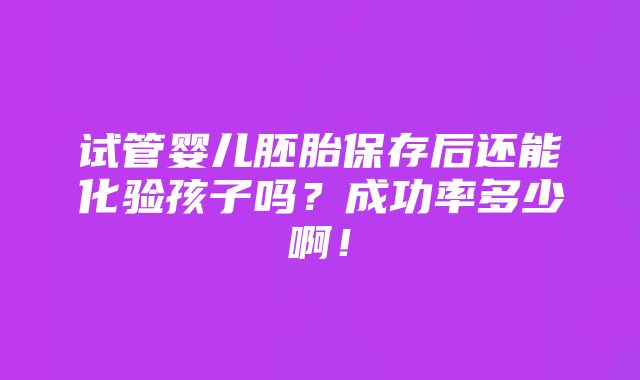 试管婴儿胚胎保存后还能化验孩子吗？成功率多少啊！