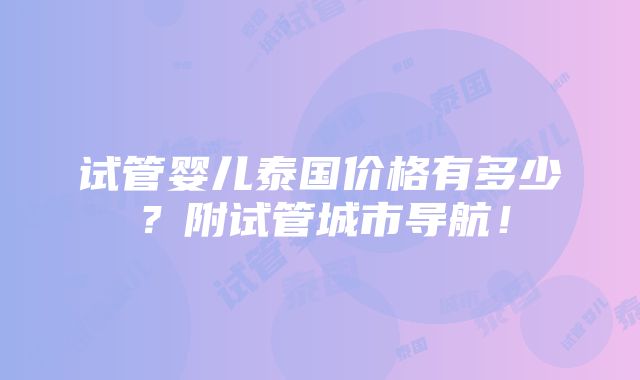 试管婴儿泰国价格有多少？附试管城市导航！