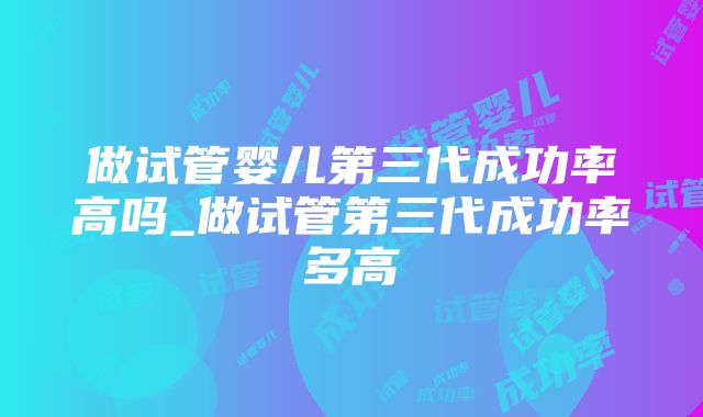 做试管婴儿第三代成功率高吗_做试管第三代成功率多高